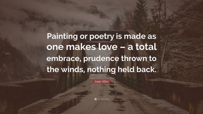 Joan Miró Quote: “Painting or poetry is made as one makes love – a total embrace, prudence thrown to the winds, nothing held back.”