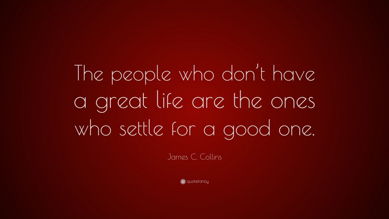 James C. Collins Quote: “The people who don’t have a great life are the ones who settle for a good one.”