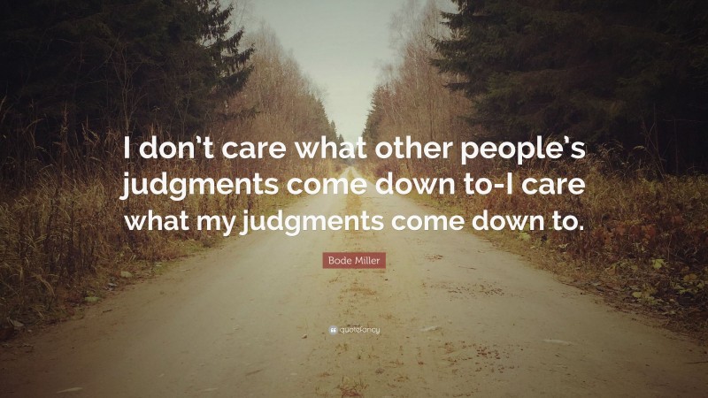 Bode Miller Quote: “I don’t care what other people’s judgments come down to-I care what my judgments come down to.”