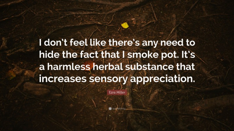 Ezra Miller Quote: “I don’t feel like there’s any need to hide the fact that I smoke pot. It’s a harmless herbal substance that increases sensory appreciation.”