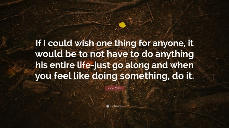 Bode Miller Quote: “If I could wish one thing for anyone, it would be to not have to do anything his entire life-just go along and when you feel like doing something, do it.”