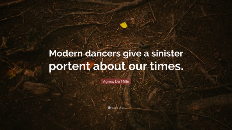 Agnes De Mille Quote: “Modern dancers give a sinister portent about our times.”