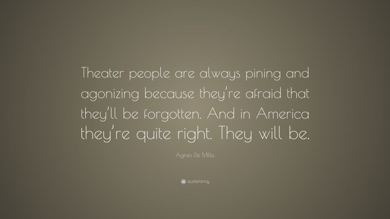 Agnes De Mille Quote: “Theater people are always pining and agonizing because they’re afraid that they’ll be forgotten. And in America they’re quite right. They will be.”