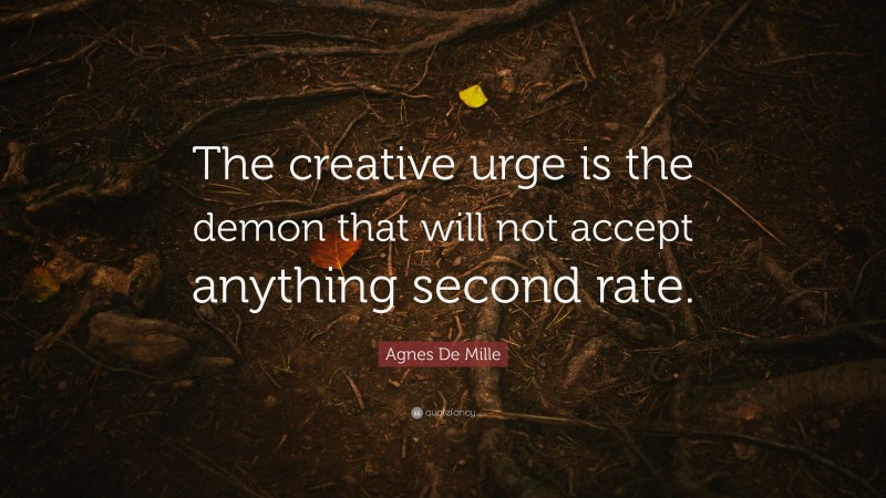 Agnes De Mille Quote: “The creative urge is the demon that will not accept anything second rate.”