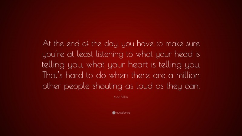 Bode Miller Quote: “At the end of the day, you have to make sure you’re at least listening to what your head is telling you, what your heart is telling you. That’s hard to do when there are a million other people shouting as loud as they can.”