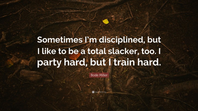 Bode Miller Quote: “Sometimes I’m disciplined, but I like to be a total slacker, too. I party hard, but I train hard.”