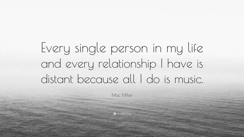 Mac Miller Quote: “Every single person in my life and every relationship I have is distant because all I do is music.”