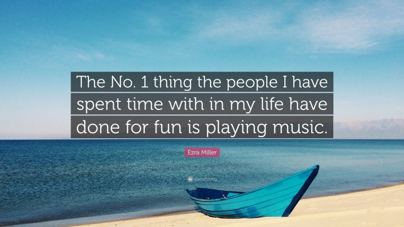 Ezra Miller Quote: “The No. 1 thing the people I have spent time with in my life have done for fun is playing music.”