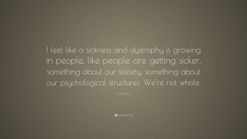 Ezra Miller Quote: “I feel like a sickness and dystrophy is growing in people, like people are getting sicker, something about our society, something about our psychological structures. We’re not whole.”