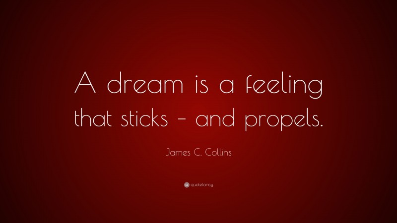James C. Collins Quote: “A dream is a feeling that sticks – and propels.”