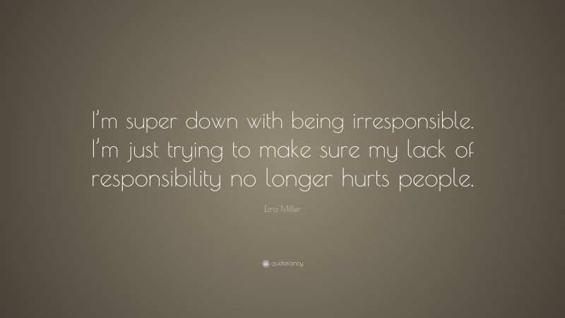 Ezra Miller Quote: “I’m super down with being irresponsible. I’m just trying to make sure my lack of responsibility no longer hurts people.”