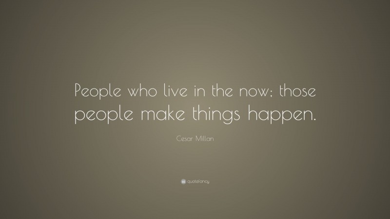 Cesar Millan Quote: “People who live in the now; those people make things happen.”