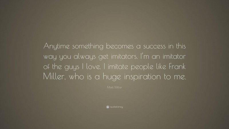Mark Millar Quote: “Anytime something becomes a success in this way you always get imitators. I’m an imitator of the guys I love. I imitate people like Frank Miller, who is a huge inspiration to me.”