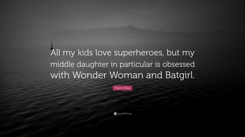 Mark Millar Quote: “All my kids love superheroes, but my middle daughter in particular is obsessed with Wonder Woman and Batgirl.”