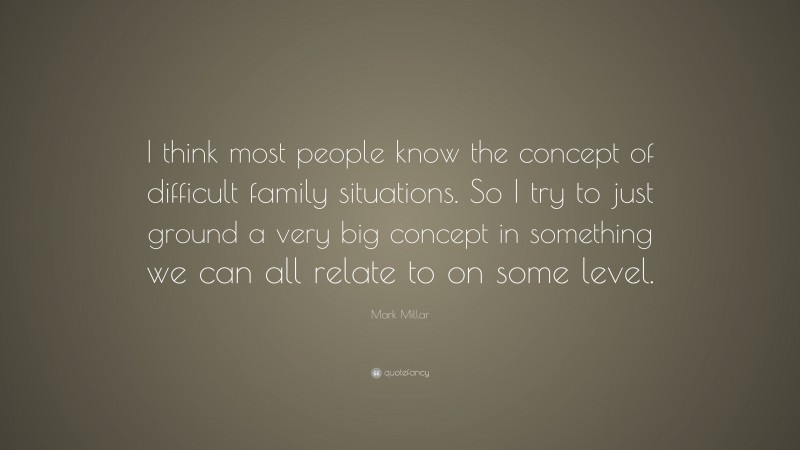 Mark Millar Quote: “I think most people know the concept of difficult family situations. So I try to just ground a very big concept in something we can all relate to on some level.”