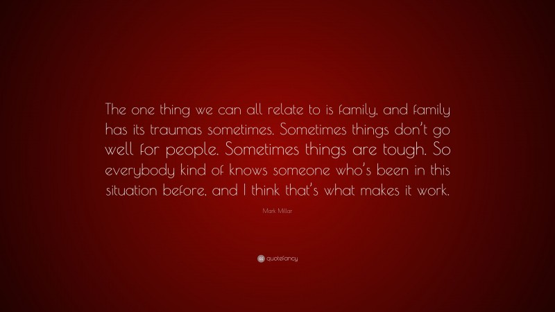 Mark Millar Quote: “The one thing we can all relate to is family, and family has its traumas sometimes. Sometimes things don’t go well for people. Sometimes things are tough. So everybody kind of knows someone who’s been in this situation before, and I think that’s what makes it work.”