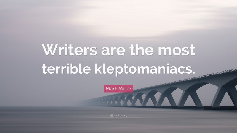 Mark Millar Quote: “Writers are the most terrible kleptomaniacs.”