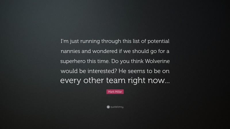Mark Millar Quote: “I’m just running through this list of potential nannies and wondered if we should go for a superhero this time. Do you think Wolverine would be interested? He seems to be on every other team right now...”