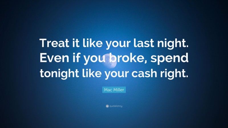 Mac Miller Quote: “Treat it like your last night. Even if you broke, spend tonight like your cash right.”