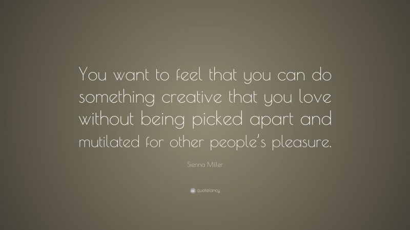 Sienna Miller Quote: “You want to feel that you can do something creative that you love without being picked apart and mutilated for other people’s pleasure.”