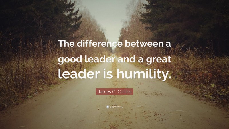 James C. Collins Quote: “The difference between a good leader and a great leader is humility.”