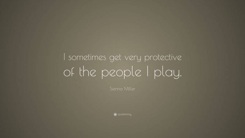 Sienna Miller Quote: “I sometimes get very protective of the people I play.”
