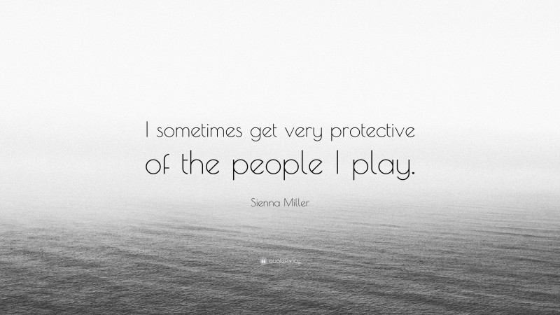 Sienna Miller Quote: “I sometimes get very protective of the people I play.”