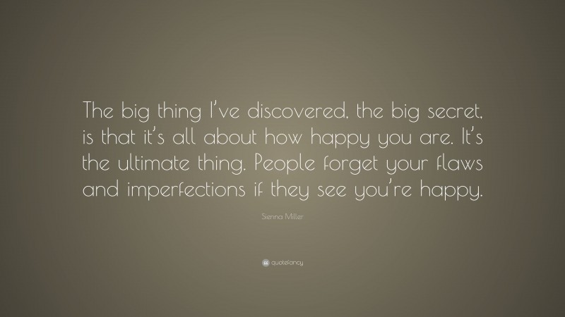 Sienna Miller Quote: “The big thing I’ve discovered, the big secret, is that it’s all about how happy you are. It’s the ultimate thing. People forget your flaws and imperfections if they see you’re happy.”