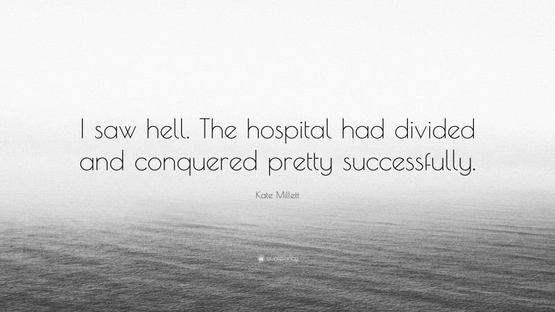 Kate Millett Quote: “I saw hell. The hospital had divided and conquered pretty successfully.”