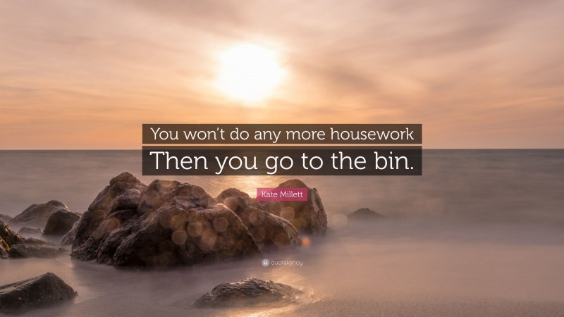 Kate Millett Quote: “You won’t do any more housework Then you go to the bin.”