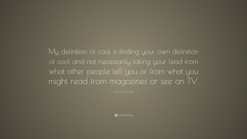 Wentworth Miller Quote: “My definition of cool is finding your own definition of cool and not necessarily taking your lead from what other people tell you or from what you might read from magazines or see on TV.”