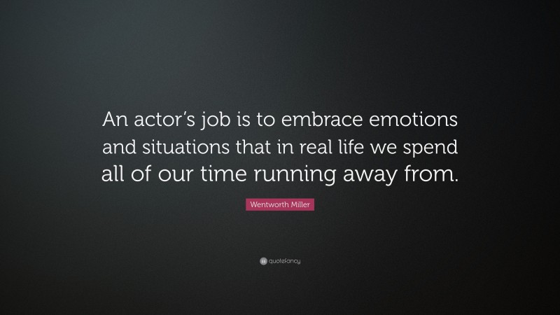 Wentworth Miller Quote: “An actor’s job is to embrace emotions and situations that in real life we spend all of our time running away from.”