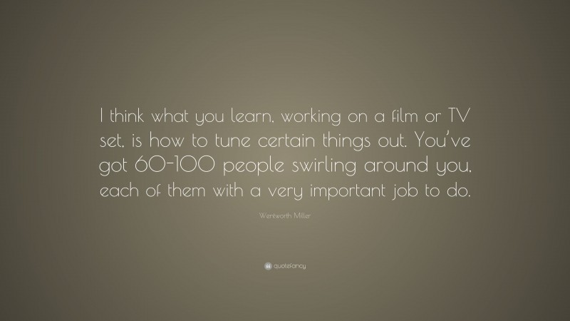 Wentworth Miller Quote: “I think what you learn, working on a film or TV set, is how to tune certain things out. You’ve got 60-100 people swirling around you, each of them with a very important job to do.”