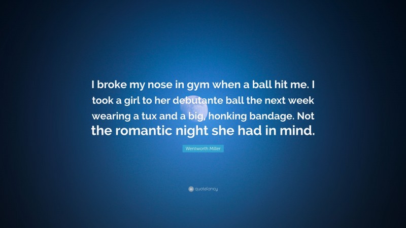 Wentworth Miller Quote: “I broke my nose in gym when a ball hit me. I took a girl to her debutante ball the next week wearing a tux and a big, honking bandage. Not the romantic night she had in mind.”