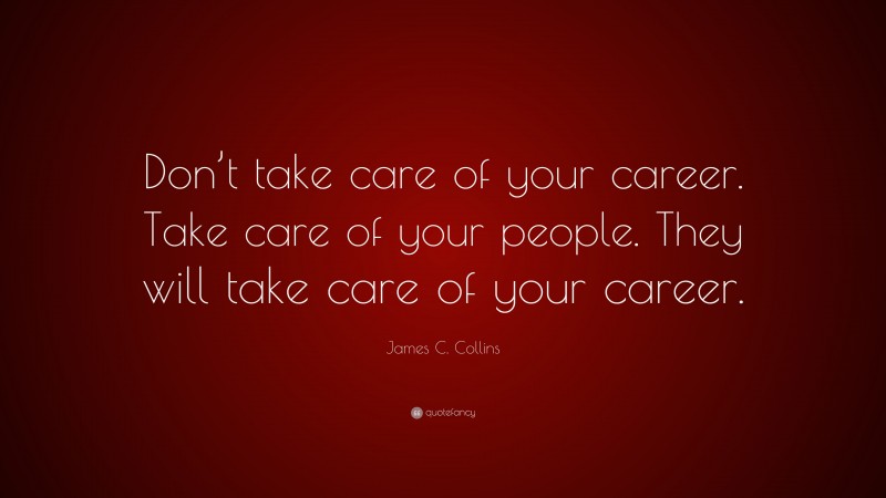 James C. Collins Quote: “Don’t take care of your career. Take care of your people. They will take care of your career.”
