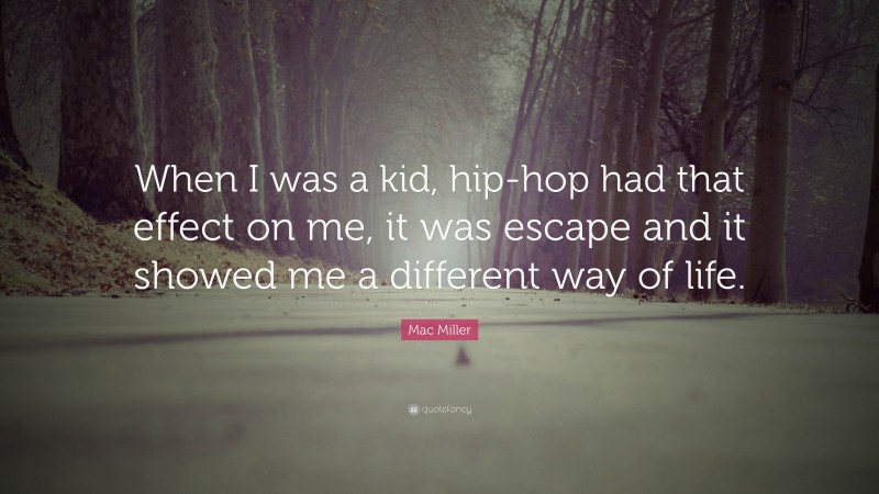 Mac Miller Quote: “When I was a kid, hip-hop had that effect on me, it was escape and it showed me a different way of life.”