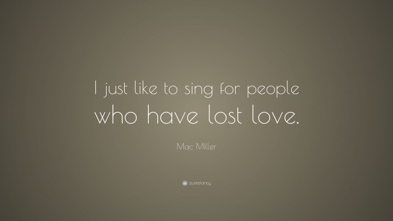Mac Miller Quote: “I just like to sing for people who have lost love.”