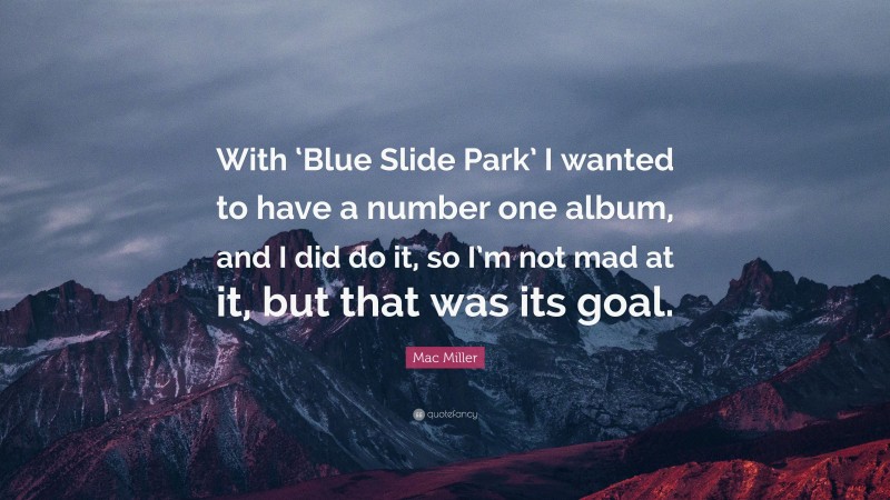 Mac Miller Quote: “With ‘Blue Slide Park’ I wanted to have a number one album, and I did do it, so I’m not mad at it, but that was its goal.”