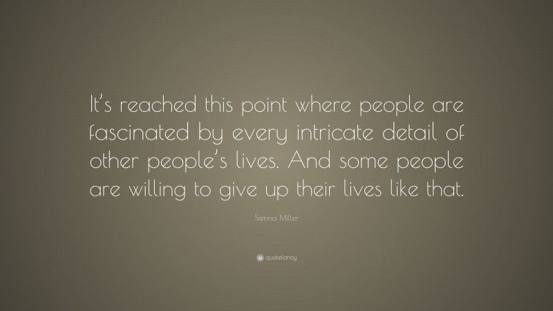 Sienna Miller Quote: “It’s reached this point where people are fascinated by every intricate detail of other people’s lives. And some people are willing to give up their lives like that.”