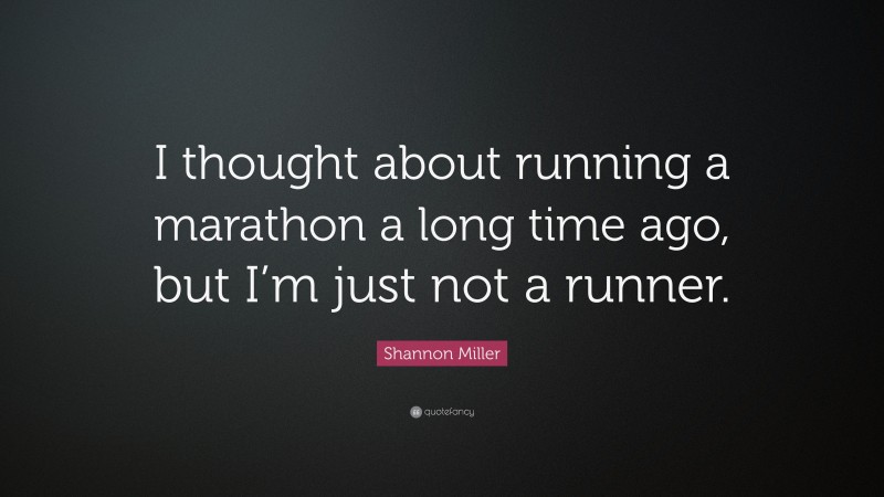 Shannon Miller Quote: “I thought about running a marathon a long time ago, but I’m just not a runner.”