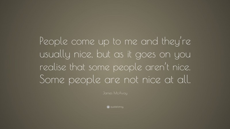 James McAvoy Quote: “People come up to me and they’re usually nice, but as it goes on you realise that some people aren’t nice. Some people are not nice at all.”