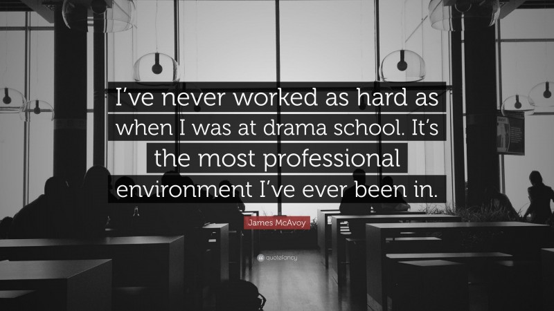 James McAvoy Quote: “I’ve never worked as hard as when I was at drama school. It’s the most professional environment I’ve ever been in.”