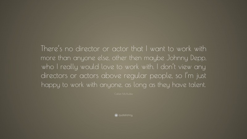 Callan McAuliffe Quote: “There’s no director or actor that I want to work with more than anyone else, other then maybe Johnny Depp, who I really would love to work with. I don’t view any directors or actors above regular people, so I’m just happy to work with anyone, as long as they have talent.”