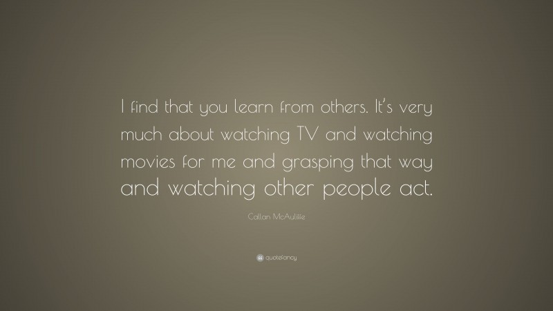 Callan McAuliffe Quote: “I find that you learn from others. It’s very much about watching TV and watching movies for me and grasping that way and watching other people act.”