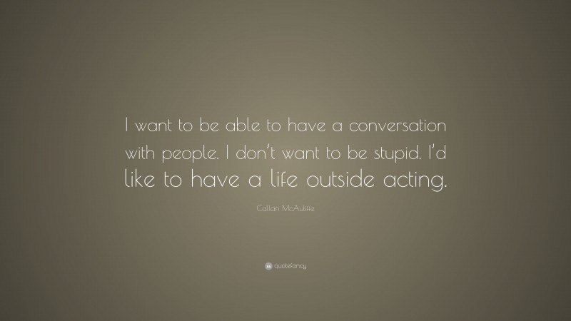 Callan McAuliffe Quote: “I want to be able to have a conversation with people. I don’t want to be stupid. I’d like to have a life outside acting.”