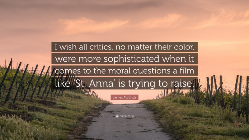 James McBride Quote: “I wish all critics, no matter their color, were more sophisticated when it comes to the moral questions a film like ‘St. Anna’ is trying to raise.”