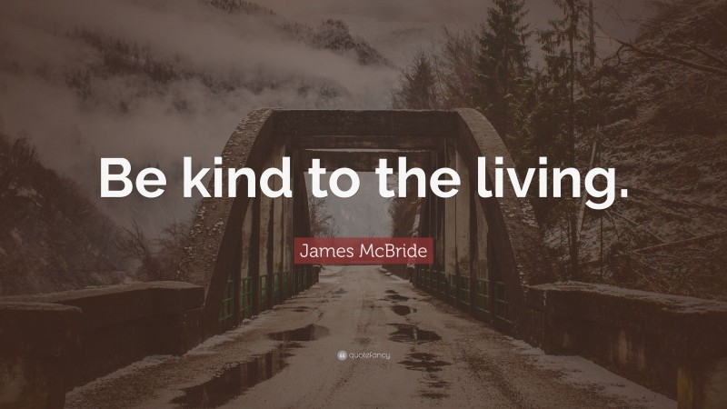 James McBride Quote: “Be kind to the living.”