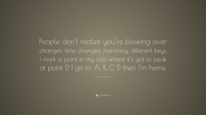 James McBride Quote: “People don’t realize you’re blowing over changes, time changes, harmony, different keys. I mark a point in my solo where it’s got to peak at point D I go to A, B, C D then I’m home.”