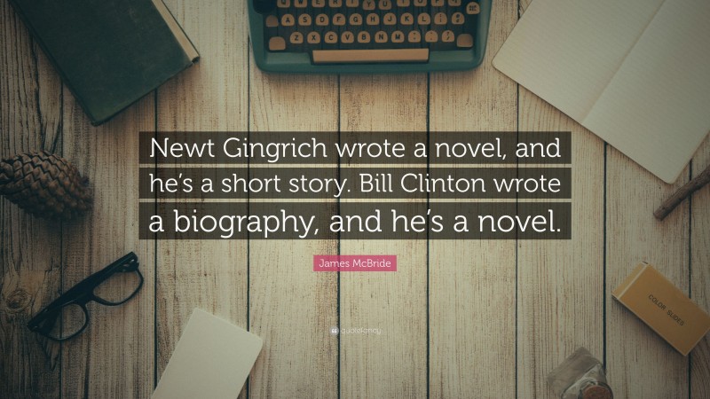 James McBride Quote: “Newt Gingrich wrote a novel, and he’s a short story. Bill Clinton wrote a biography, and he’s a novel.”