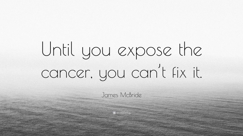 James McBride Quote: “Until you expose the cancer, you can’t fix it.”